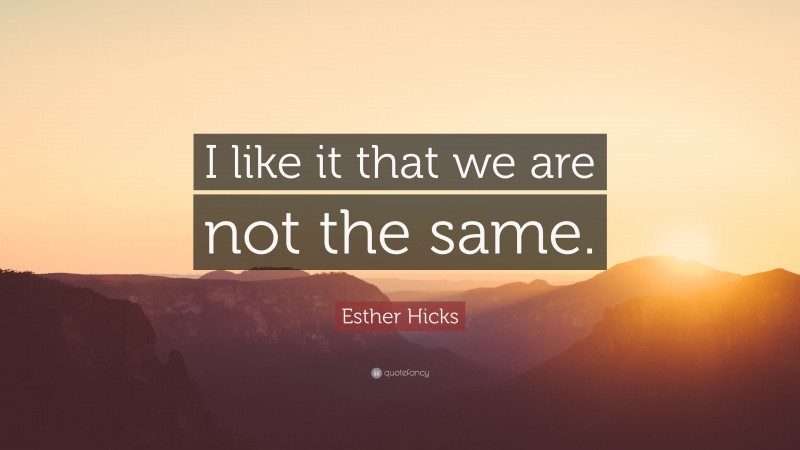 Esther Hicks Quote: “I like it that we are not the same.”