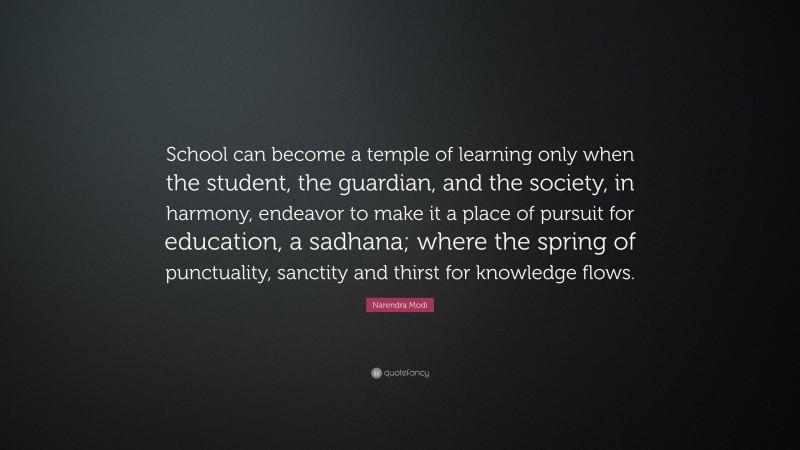 Narendra Modi Quote: “School can become a temple of learning only when the student, the guardian, and the society, in harmony, endeavor to make it a place of pursuit for education, a sadhana; where the spring of punctuality, sanctity and thirst for knowledge flows.”