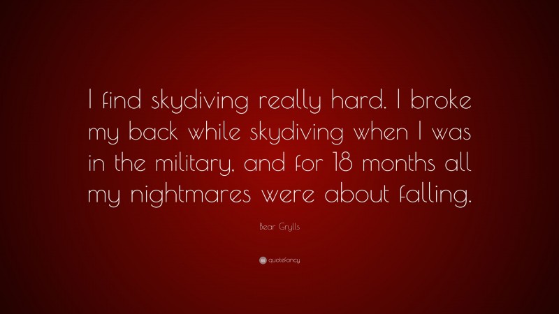 Bear Grylls Quote: “I find skydiving really hard. I broke my back while skydiving when I was in the military, and for 18 months all my nightmares were about falling.”