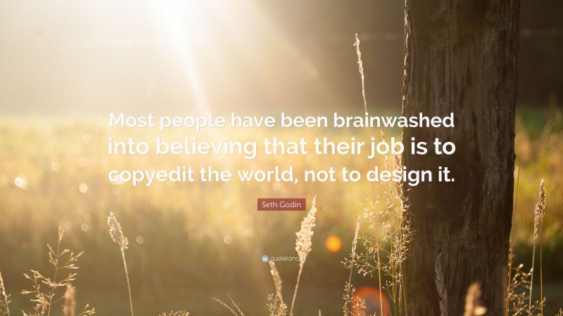 Seth Godin Quote: “Most people have been brainwashed into believing that their job is to copyedit the world, not to design it.”