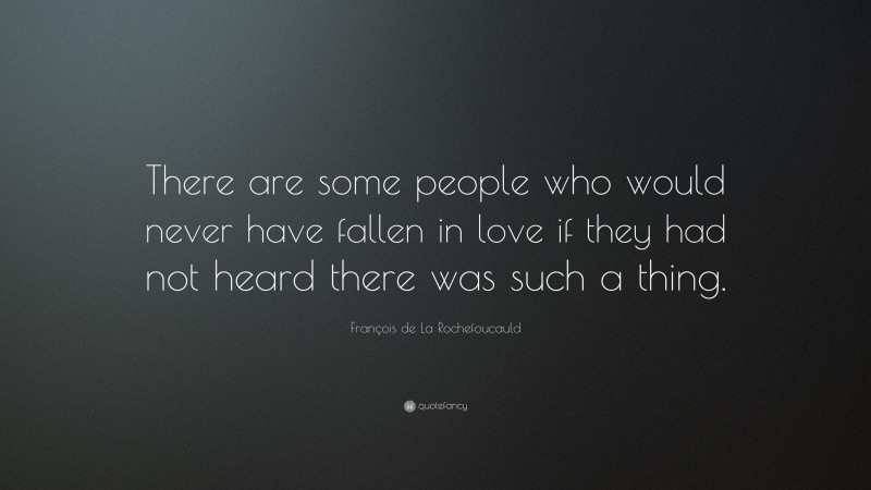 François de La Rochefoucauld Quote: “There are some people who would never have fallen in love if they had not heard there was such a thing.”