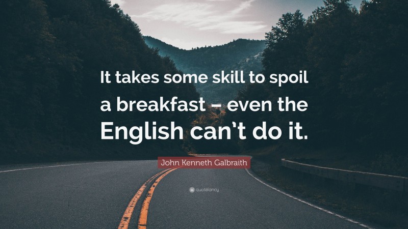 John Kenneth Galbraith Quote: “It takes some skill to spoil a breakfast – even the English can’t do it.”
