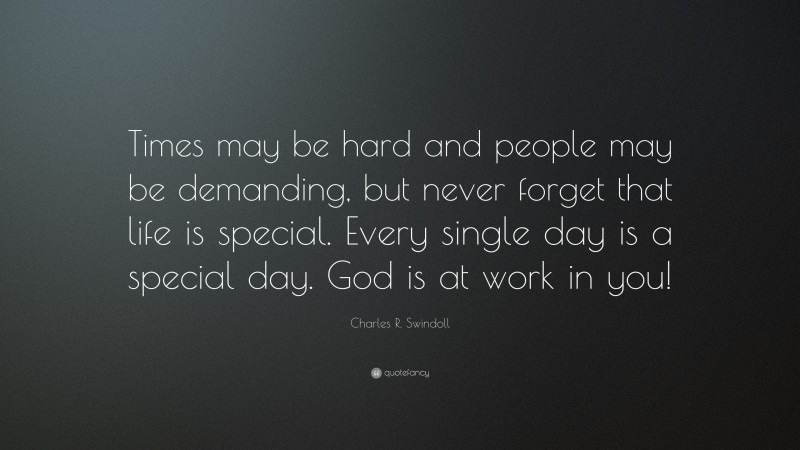 Charles R. Swindoll Quote: “Times may be hard and people may be demanding, but never forget that life is special. Every single day is a special day. God is at work in you!”
