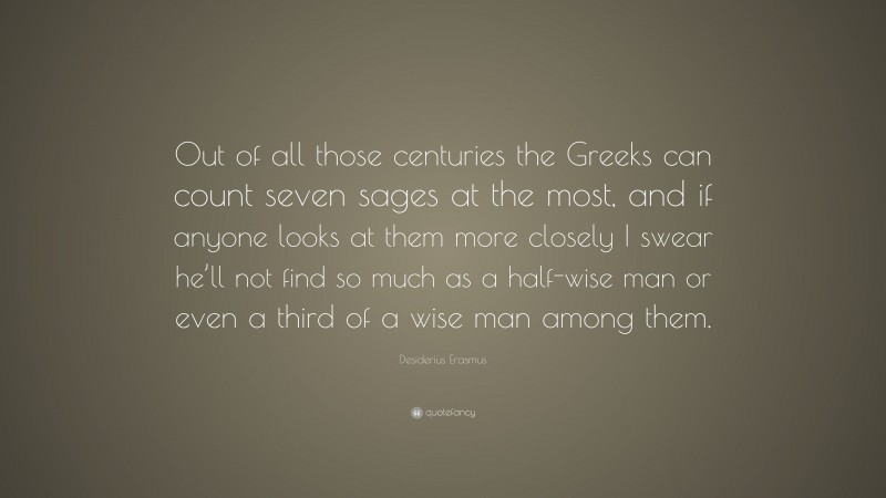 Desiderius Erasmus Quote: “Out of all those centuries the Greeks can count seven sages at the most, and if anyone looks at them more closely I swear he’ll not find so much as a half-wise man or even a third of a wise man among them.”