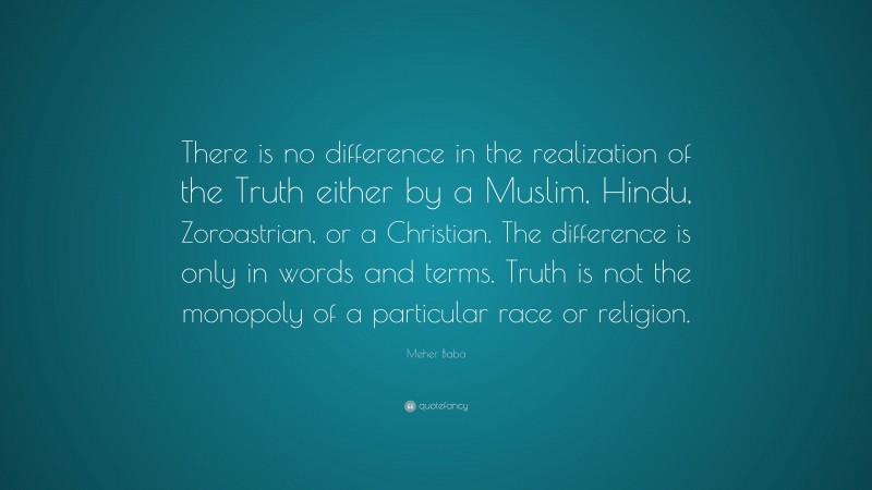 Meher Baba Quote: “There is no difference in the realization of the Truth either by a Muslim, Hindu, Zoroastrian, or a Christian. The difference is only in words and terms. Truth is not the monopoly of a particular race or religion.”