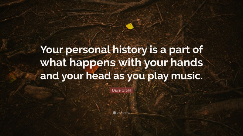 Dave Grohl Quote: “Your personal history is a part of what happens with your hands and your head as you play music.”