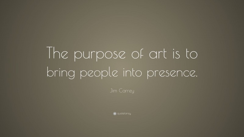 Jim Carrey Quote: “The purpose of art is to bring people into presence.”
