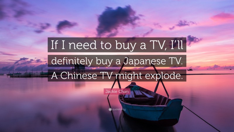 Jackie Chan Quote: “If I need to buy a TV, I’ll definitely buy a Japanese TV. A Chinese TV might explode.”