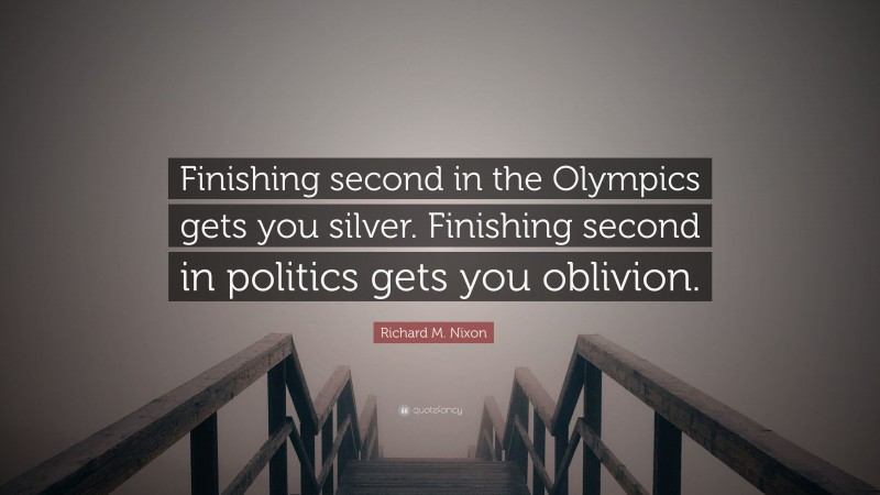 Richard M. Nixon Quote: “Finishing second in the Olympics gets you silver. Finishing second in politics gets you oblivion.”