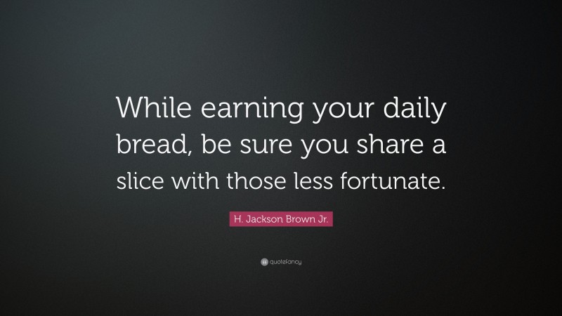 H. Jackson Brown Jr. Quote: “While earning your daily bread, be sure you share a slice with those less fortunate.”