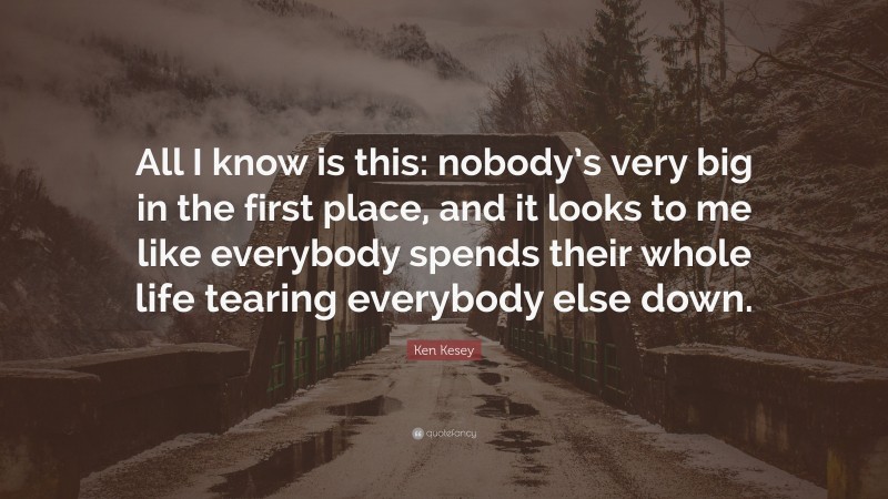 Ken Kesey Quote: “All I know is this: nobody’s very big in the first place, and it looks to me like everybody spends their whole life tearing everybody else down.”