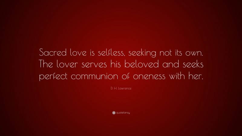 D. H. Lawrence Quote: “Sacred love is selfless, seeking not its own. The lover serves his beloved and seeks perfect communion of oneness with her.”