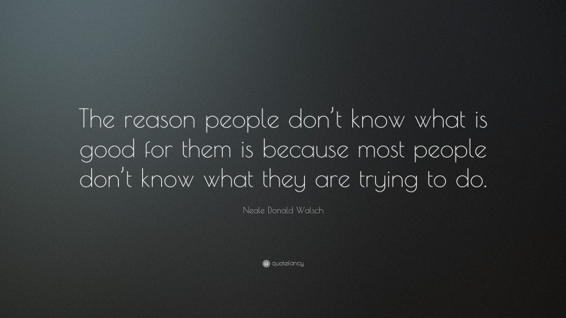 Neale Donald Walsch Quote: “The reason people don’t know what is good for them is because most people don’t know what they are trying to do.”