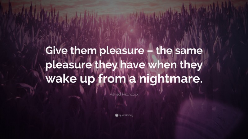 Alfred Hitchcock Quote: “Give them pleasure – the same pleasure they have when they wake up from a nightmare.”