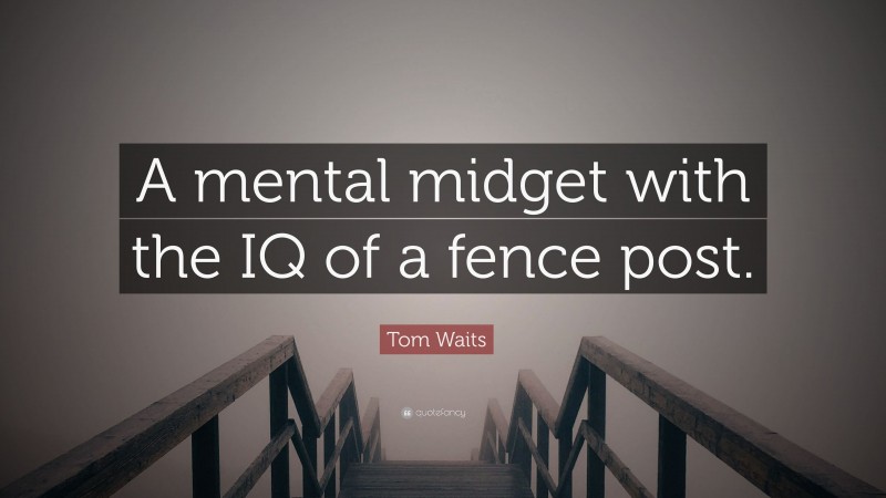 Tom Waits Quote: “A mental midget with the IQ of a fence post.”