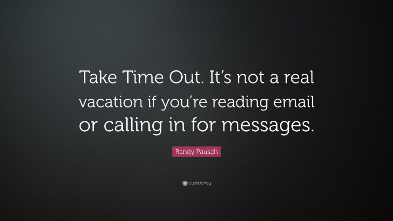 Randy Pausch Quote: “Take Time Out. It’s not a real vacation if you’re reading email or calling in for messages.”