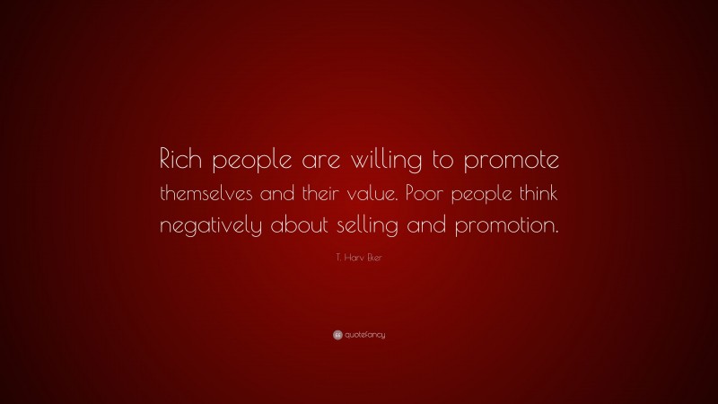 T. Harv Eker Quote: “Rich people are willing to promote themselves and their value. Poor people think negatively about selling and promotion.”