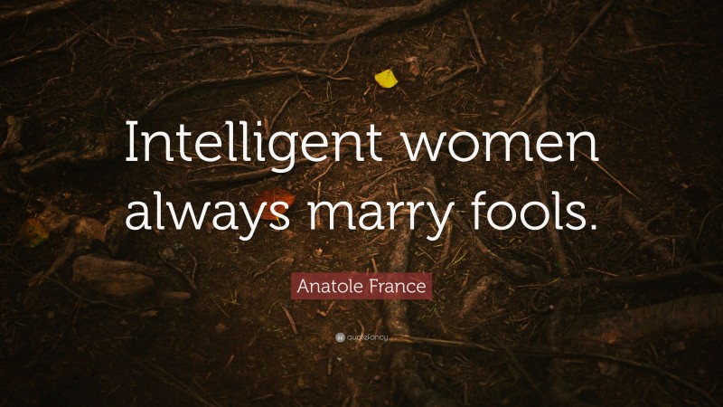 Anatole France Quote: “Intelligent women always marry fools.”