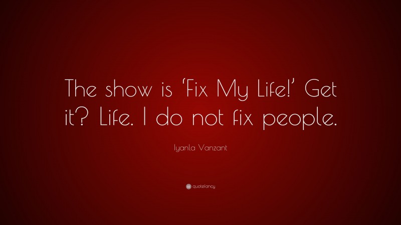 Iyanla Vanzant Quote: “The show is ‘Fix My Life!’ Get it? Life. I do not fix people.”