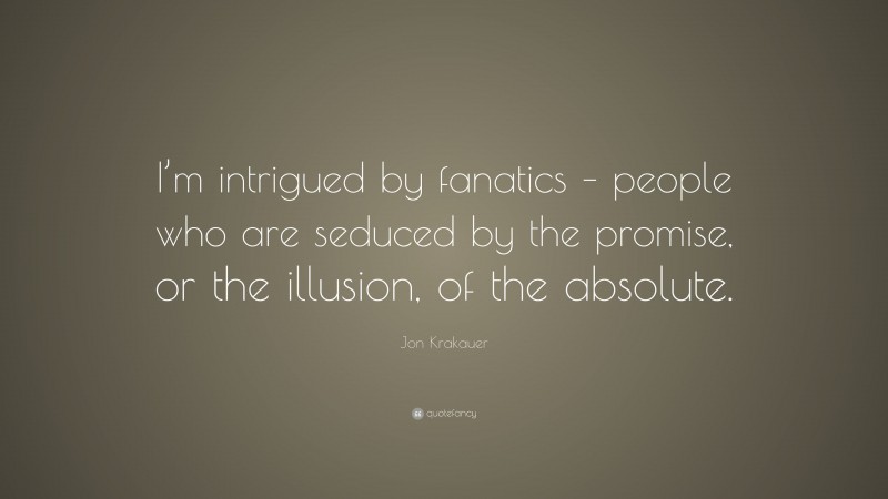 Jon Krakauer Quote: “I’m intrigued by fanatics – people who are seduced by the promise, or the illusion, of the absolute.”