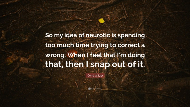 Gene Wilder Quote: “So my idea of neurotic is spending too much time trying to correct a wrong. When I feel that I’m doing that, then I snap out of it.”