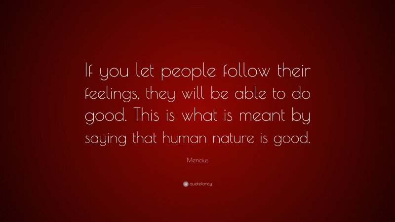 Mencius Quote: “If you let people follow their feelings, they will be able to do good. This is what is meant by saying that human nature is good.”