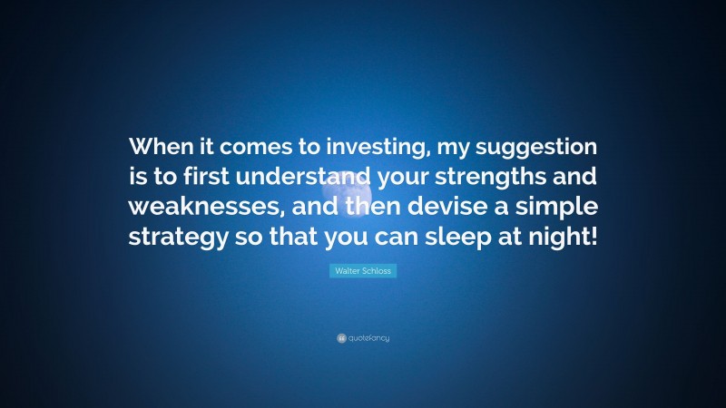 Walter Schloss Quote: “When it comes to investing, my suggestion is to first understand your strengths and weaknesses, and then devise a simple strategy so that you can sleep at night!”