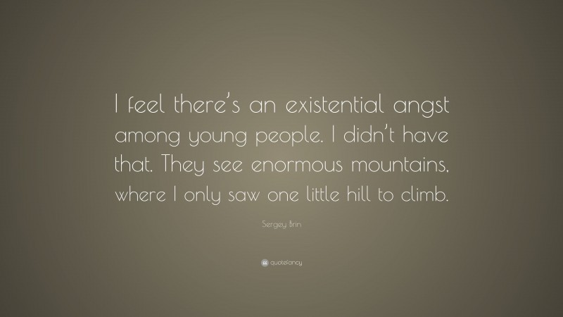Sergey Brin Quote: “I feel there’s an existential angst among young people. I didn’t have that. They see enormous mountains, where I only saw one little hill to climb.”