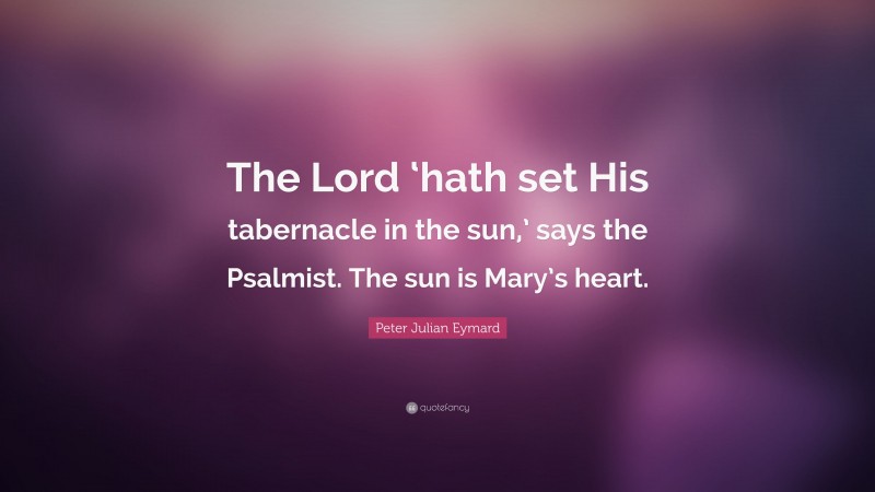 Peter Julian Eymard Quote: “The Lord ‘hath set His tabernacle in the sun,’ says the Psalmist. The sun is Mary’s heart.”