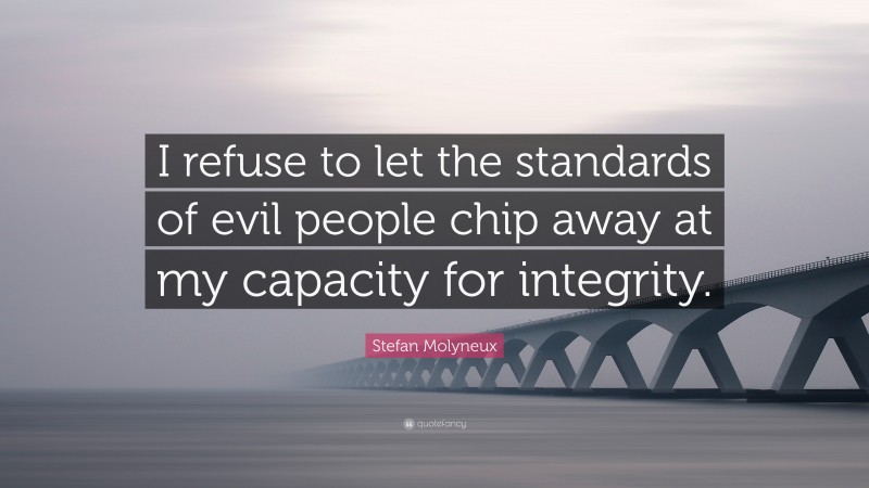 Stefan Molyneux Quote: “I refuse to let the standards of evil people chip away at my capacity for integrity.”