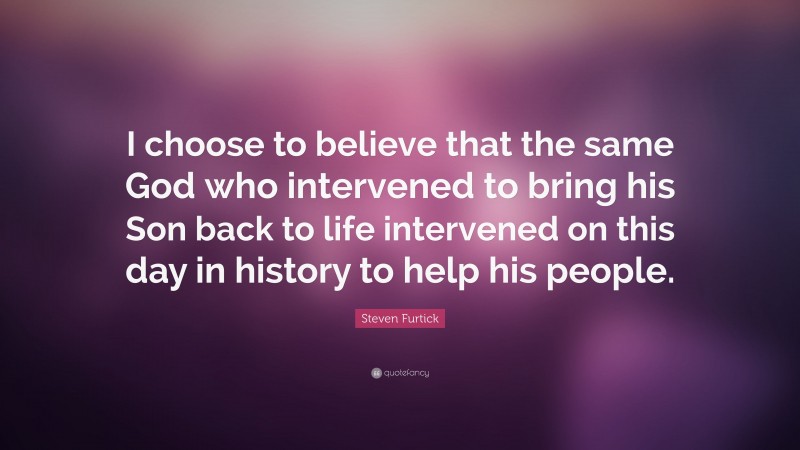 Steven Furtick Quote: “I choose to believe that the same God who intervened to bring his Son back to life intervened on this day in history to help his people.”