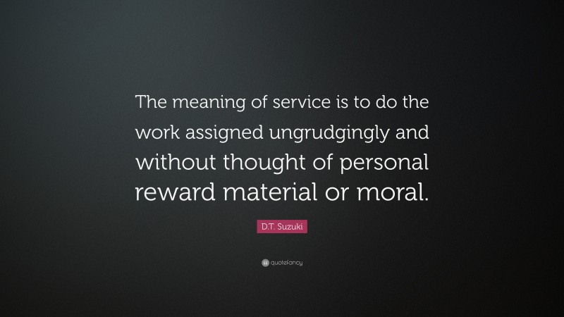 D.T. Suzuki Quote: “The meaning of service is to do the work assigned ungrudgingly and without thought of personal reward material or moral.”