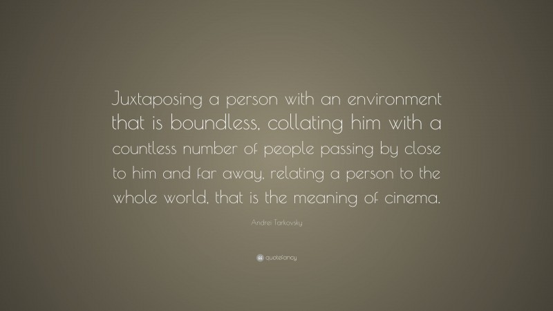 Andrei Tarkovsky Quote: “Juxtaposing a person with an environment that is boundless, collating him with a countless number of people passing by close to him and far away, relating a person to the whole world, that is the meaning of cinema.”