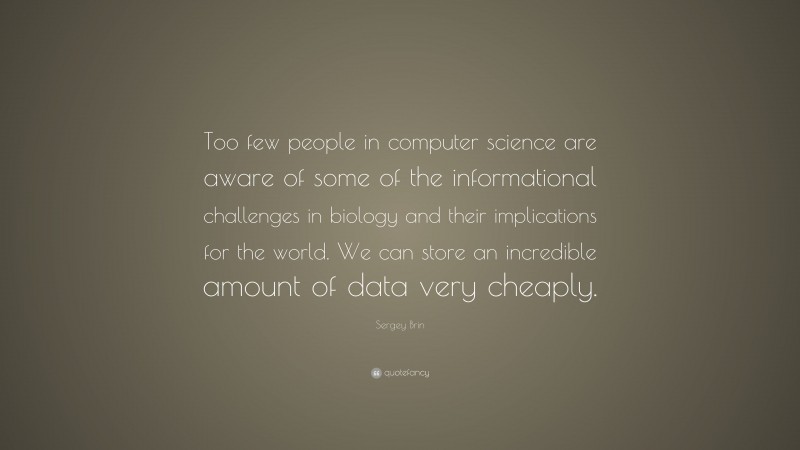 Sergey Brin Quote: “Too few people in computer science are aware of some of the informational challenges in biology and their implications for the world. We can store an incredible amount of data very cheaply.”