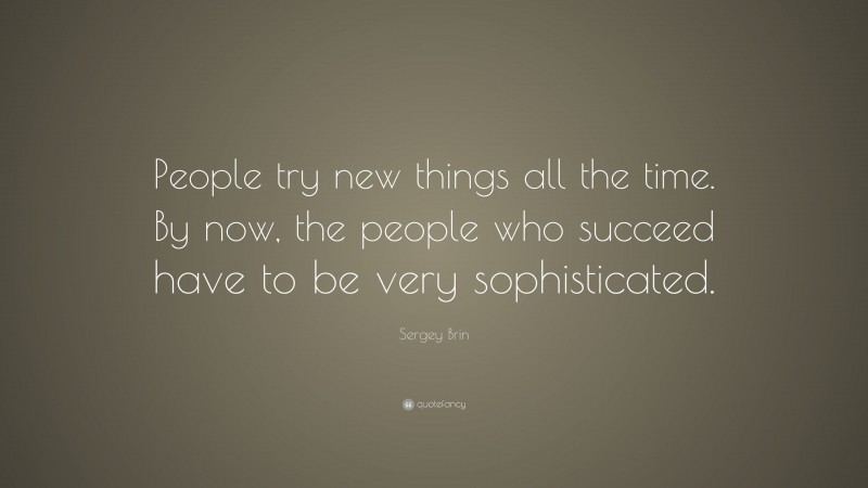 Sergey Brin Quote: “People try new things all the time. By now, the people who succeed have to be very sophisticated.”