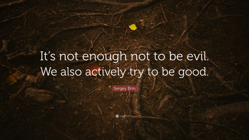 Sergey Brin Quote: “It’s not enough not to be evil. We also actively try to be good.”