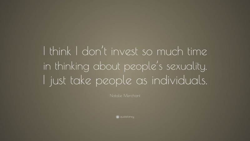 Natalie Merchant Quote: “I think I don’t invest so much time in thinking about people’s sexuality. I just take people as individuals.”