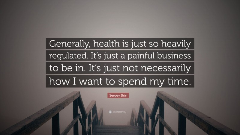 Sergey Brin Quote: “Generally, health is just so heavily regulated. It’s just a painful business to be in. It’s just not necessarily how I want to spend my time.”