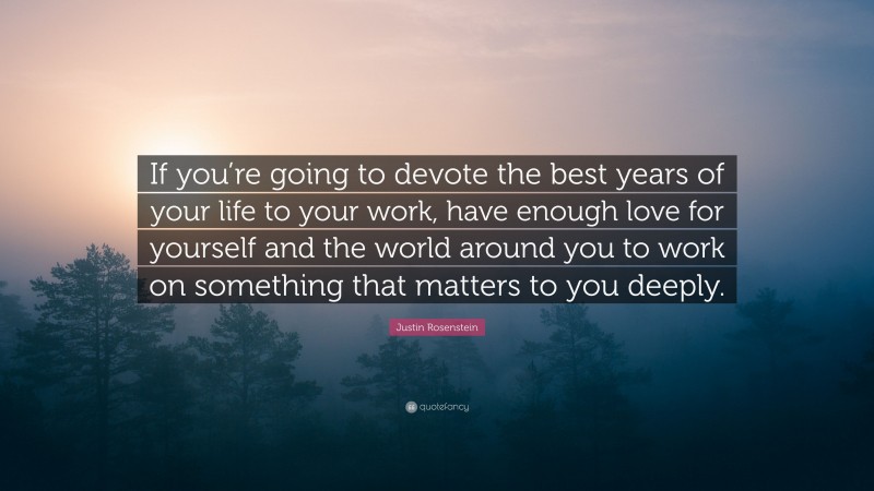 Justin Rosenstein Quote: “If you’re going to devote the best years of your life to your work, have enough love for yourself and the world around you to work on something that matters to you deeply.”