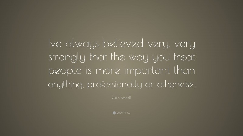 Rufus Sewell Quote: “Ive always believed very, very strongly that the way you treat people is more important than anything, professionally or otherwise.”
