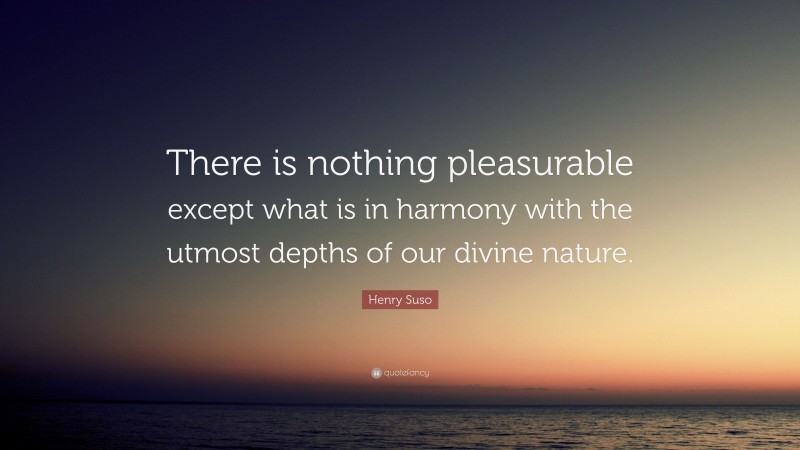 Henry Suso Quote: “There is nothing pleasurable except what is in harmony with the utmost depths of our divine nature.”