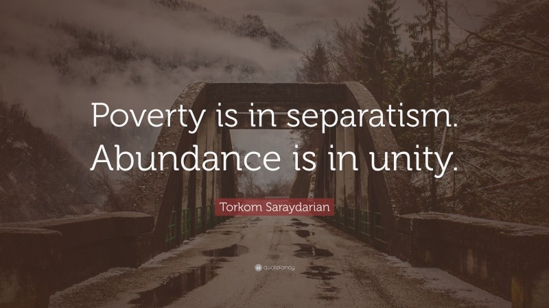 Torkom Saraydarian Quote: “Poverty is in separatism. Abundance is in unity.”