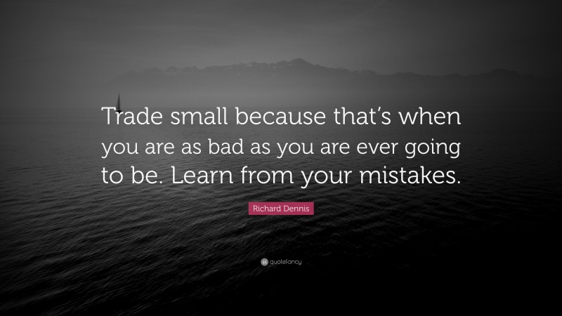 Richard Dennis Quote: “Trade small because that’s when you are as bad as you are ever going to be. Learn from your mistakes.”