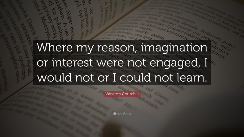Winston Churchill Quote: “Where my reason, imagination or interest were not engaged, I would not or I could not learn.”