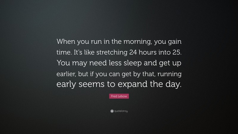 Fred Lebow Quote: “When you run in the morning, you gain time. It’s like stretching 24 hours into 25. You may need less sleep and get up earlier, but if you can get by that, running early seems to expand the day.”