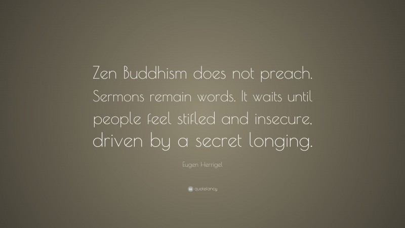 Eugen Herrigel Quote: “Zen Buddhism does not preach. Sermons remain words. It waits until people feel stifled and insecure, driven by a secret longing.”