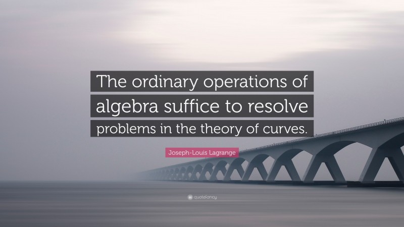 Joseph-Louis Lagrange Quote: “The ordinary operations of algebra suffice to resolve problems in the theory of curves.”