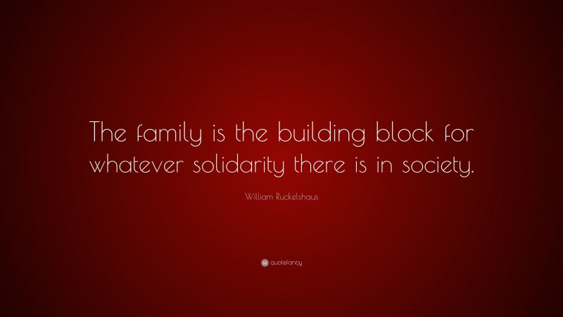 William Ruckelshaus Quote: “The family is the building block for whatever solidarity there is in society.”