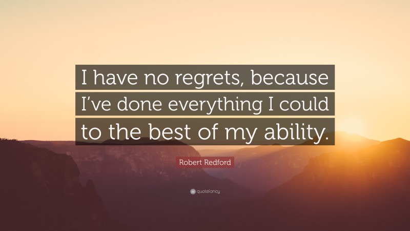 Robert Redford Quote: “I have no regrets, because I’ve done everything I could to the best of my ability.”
