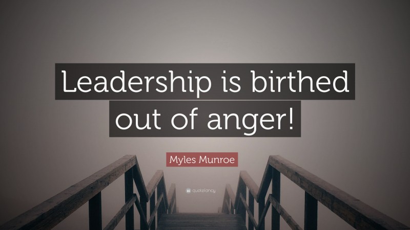 Myles Munroe Quote: “Leadership is birthed out of anger!”